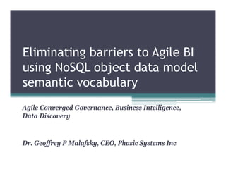 Eliminating barriers to Agile BI
using NoSQL object data model
semantic vocabulary
Agile Converged Governance, Business Intelligence,
Data Discovery


Dr. Geoffrey P Malafsky, CEO Phasic Systems Inc
D G ff         M l f k CEO, Ph i S t        I
 