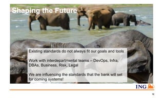 Shaping the Future
12
Existing standards do not always fit our goals and tools
Work with interdepartmental teams – DevOps, Infra,
DBAs, Business, Risk, Legal
We are influencing the standards that the bank will set
for coming systems!
 