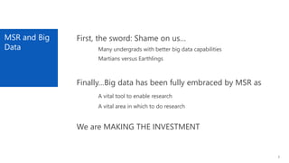 MSR and Big
Data
3
First, the sword: Shame on us…
Many undergrads with better big data capabilities
Martians versus Earthlings
Finally…Big data has been fully embraced by MSR as
A vital tool to enable research
A vital area in which to do research
We are MAKING THE INVESTMENT
 
