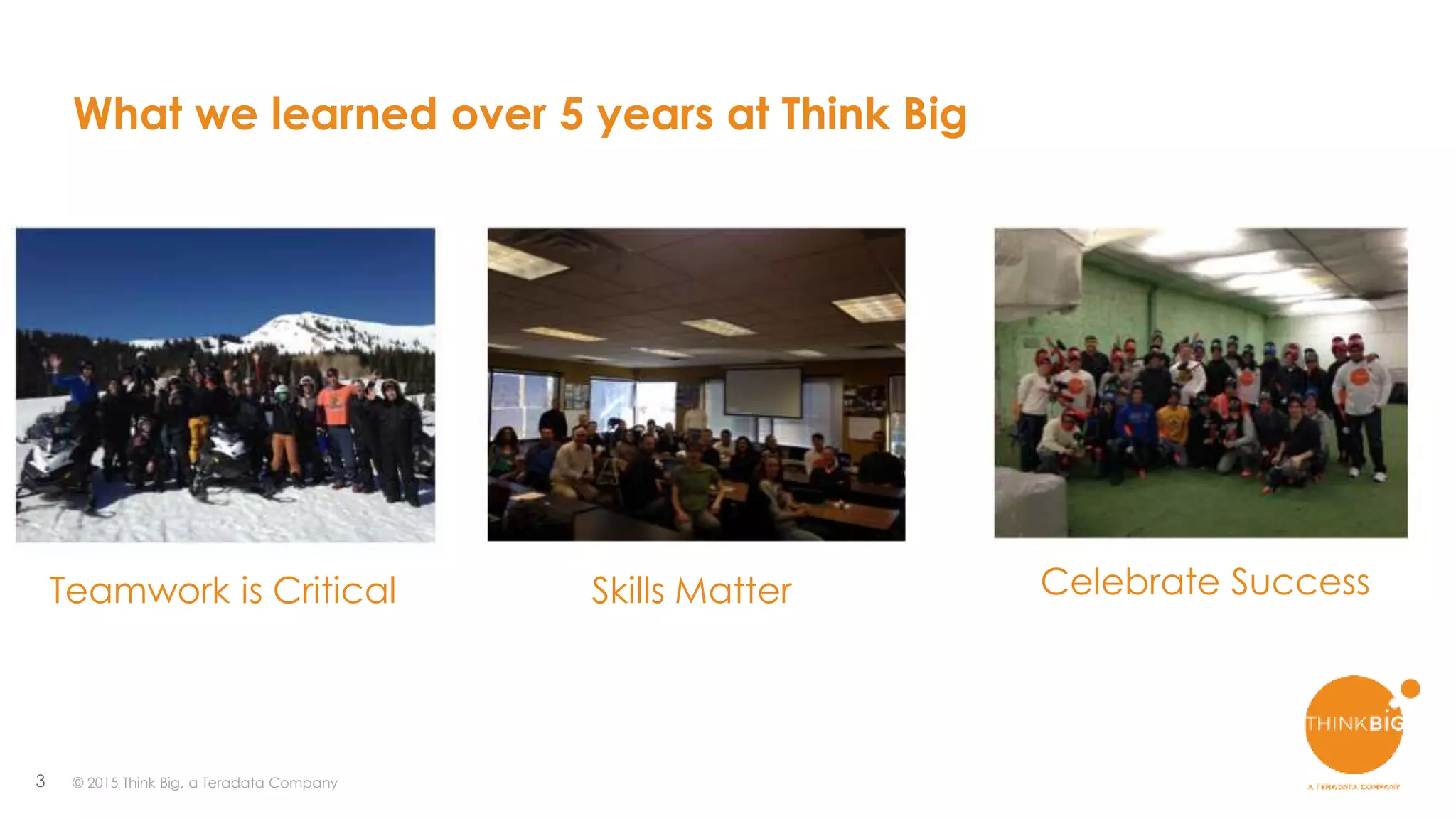 3
What we learned over 5 years at Think Big
Teamwork is Critical Skills Matter Celebrate Success
© 2015 Think Big, a Teradata Company
 
