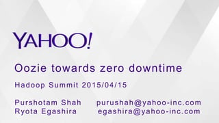 Oozie towards zero downtime
Hadoop Summit 2015/04/15
Purshotam Shah purushah@yahoo-inc.com
Ryota Egashira egashira@yahoo-inc.com
 