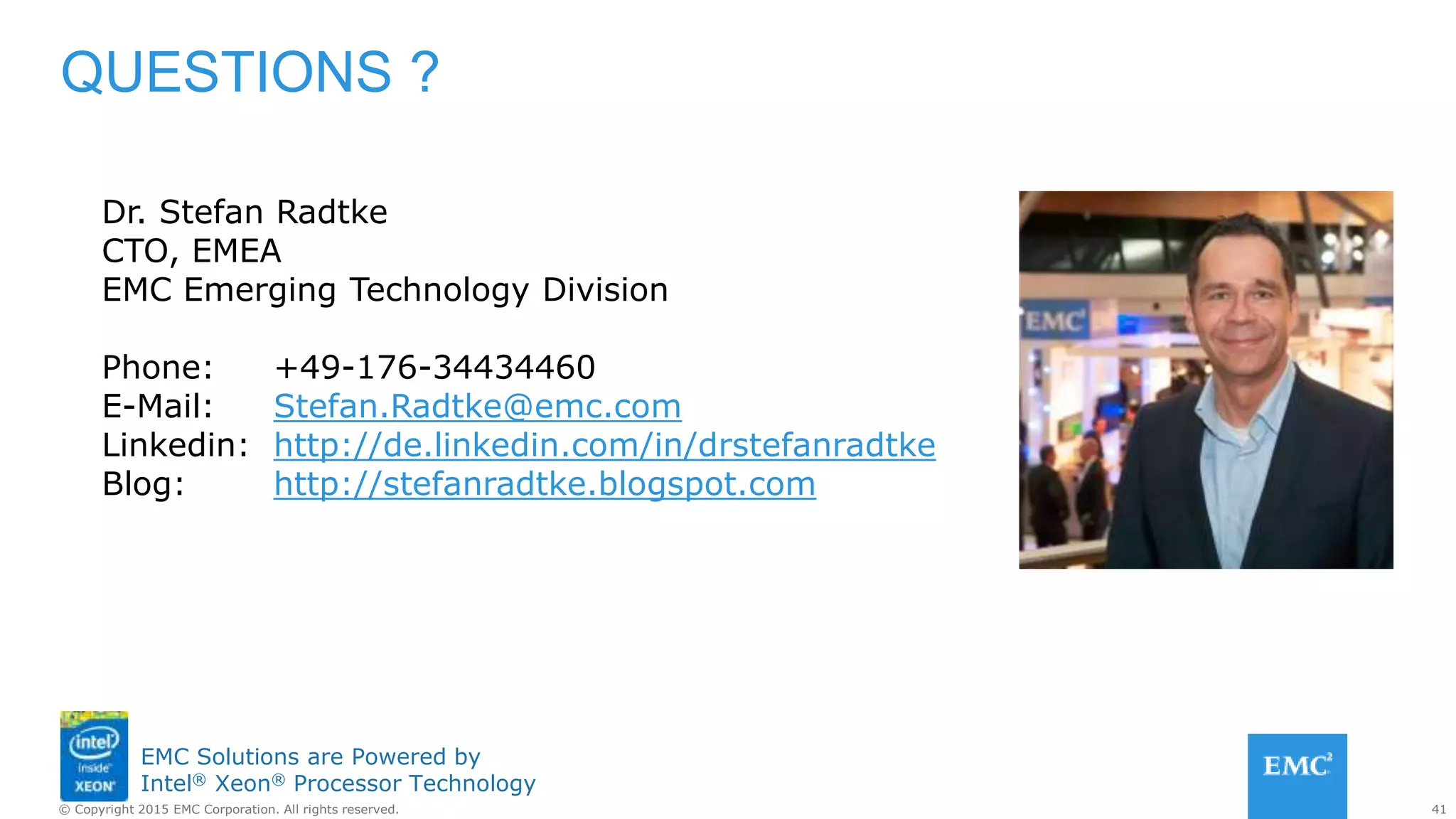 41© Copyright 2015 EMC Corporation. All rights reserved.
EMC Solutions are Powered by
Intel® Xeon® Processor Technology
QUESTIONS ?
Dr. Stefan Radtke
CTO, EMEA
EMC Emerging Technology Division
Phone: +49-176-34434460
E-Mail: Stefan.Radtke@emc.com
Linkedin: http://de.linkedin.com/in/drstefanradtke
Blog: http://stefanradtke.blogspot.com
 