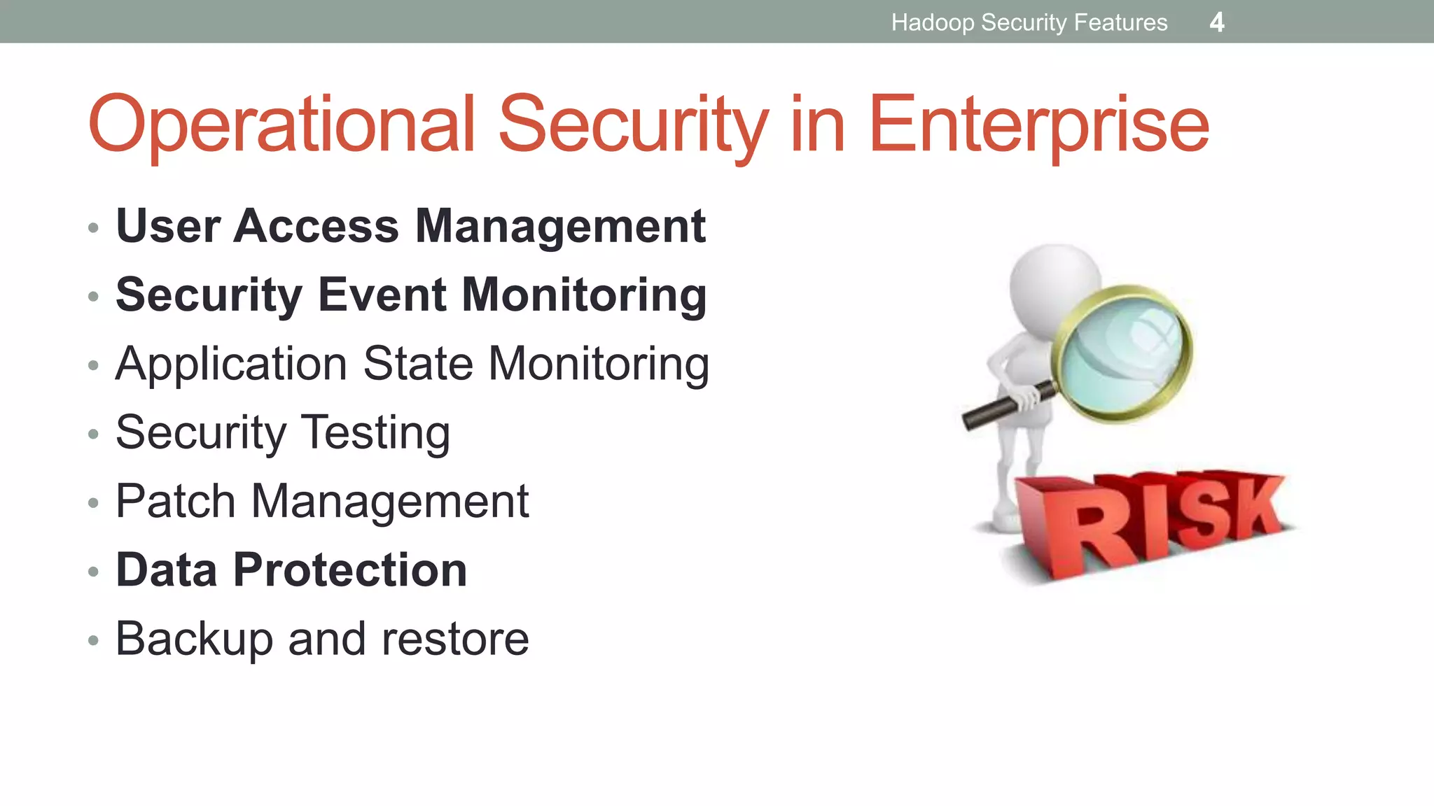 Operational Security in Enterprise
• User Access Management
• Security Event Monitoring
• Application State Monitoring
• Security Testing
• Patch Management
• Data Protection
• Backup and restore
Hadoop Security Features 4
 