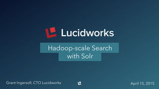 Grant Ingersoll, CTO Lucidworks April 15, 2015
Hadoop-scale Search
with Solr
 