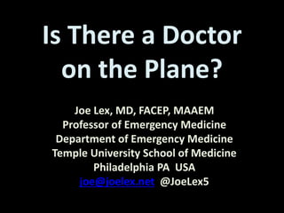 Is There a Doctor
on the Plane?
Joe Lex, MD, FACEP, MAAEM
Professor of Emergency Medicine
Department of Emergency Medicine
Temple University School of Medicine
Philadelphia PA USA
joe@joelex.net @JoeLex5
 