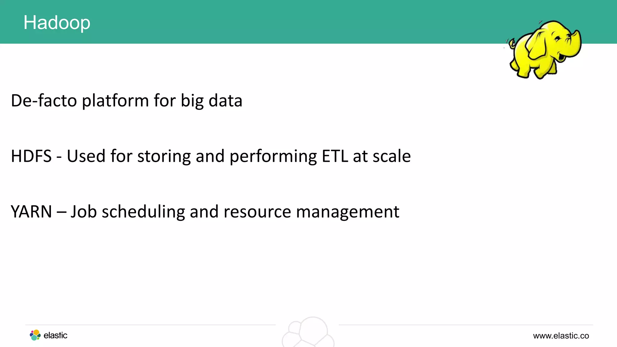 www.elastic.co
Hadoop
De-facto platform for big data
HDFS - Used for storing and performing ETL at scale
YARN – Job scheduling and resource management
 