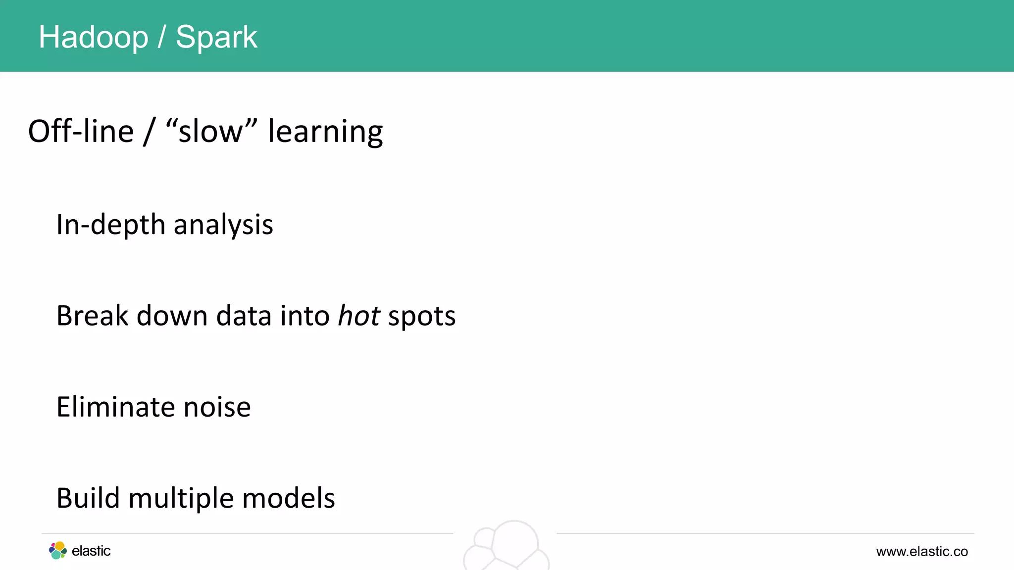 www.elastic.co
Hadoop / Spark
Off-line / “slow” learning
In-depth analysis
Break down data into hot spots
Eliminate noise
Build multiple models
 