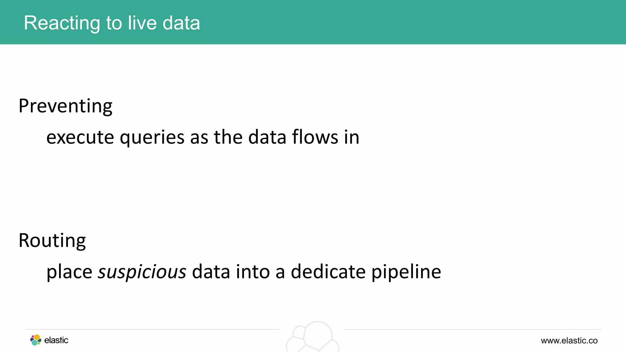 www.elastic.co
Reacting to live data
Preventing
execute queries as the data flows in
Routing
place suspicious data into a dedicate pipeline
 
