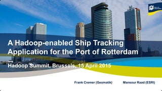 1A Hadoop-enabled Ship Tracking Application for the Port of Rotterdam, Hadoop Summit Brussels, 15 April 2015 © Copyright - Port of Rotterdam
Frank Cremer (Geomatik) Mansour Raad (ESRI)
A Hadoop-enabled Ship Tracking
Application for the Port of Rotterdam
Hadoop Summit, Brussels, 15 April 2015
 