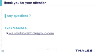 20
OPEN
Thisdocumentmaynotbereproduced,modified,adapted,published,translated,inanyway,inwholeorin
partordisclosedtoathirdpartywithoutthepriorwrittenconsentofThales-©Thales2015Allrightsreserved.
Thank you for your attention
▌Any questions ?
Yves MABIALA
yves.mabiala@thalesgroup.com
 