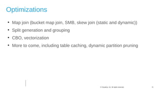 21© Cloudera, Inc. All rights reserved.
Optimizations

Map join (bucket map join, SMB, skew join (static and dynamic))

Split generation and grouping

CBO, vectorization

More to come, including table caching, dynamic partition pruning
 