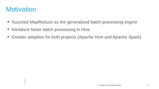 4© Cloudera, Inc. All rights reserved.
Motivation

Succeed MapReduce as the generalized batch processing engine

Introduce faster batch processing in Hive

Greater adoption for both projects (Apache Hive and Apache Spark)
 