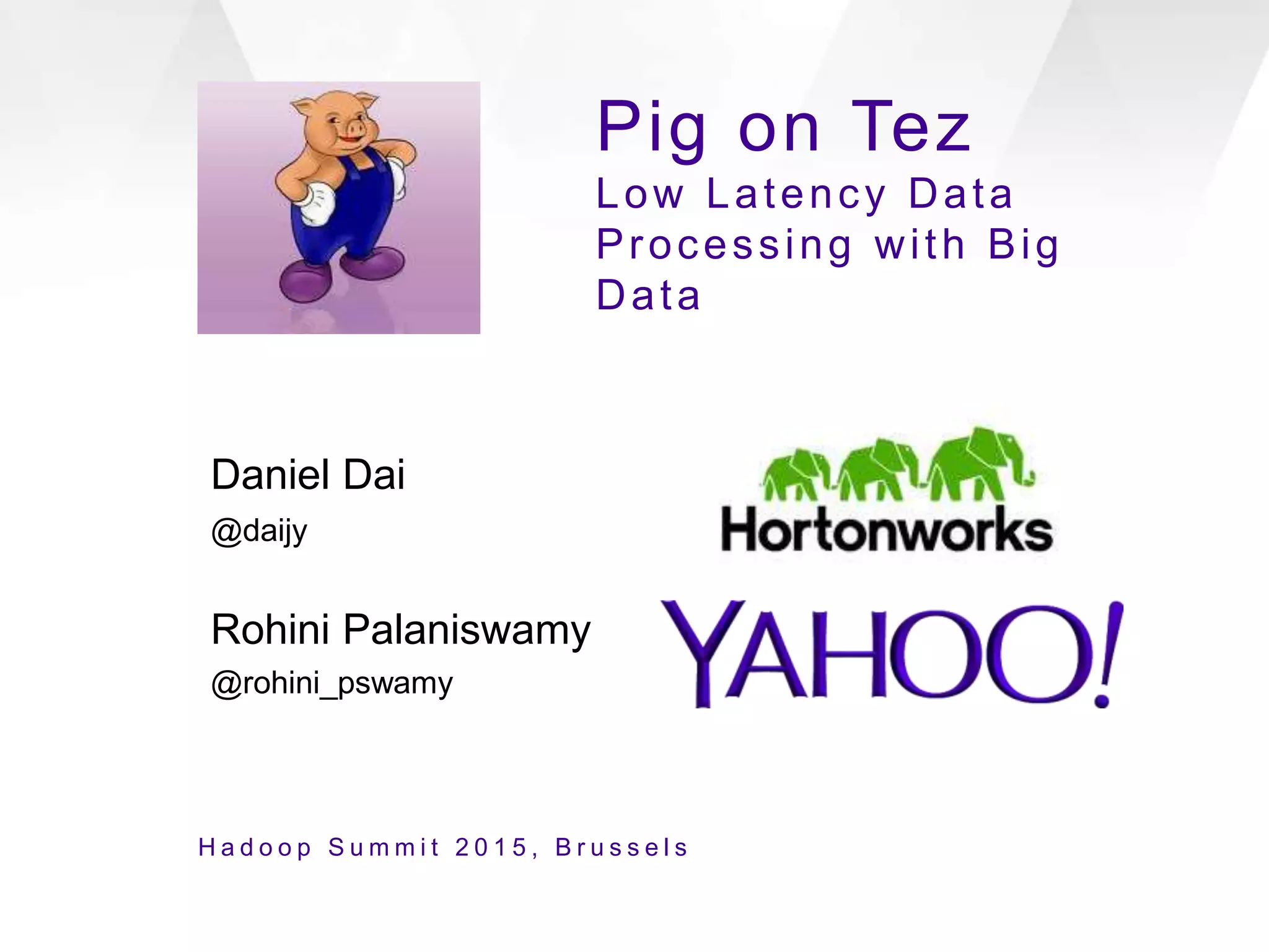Pig on Tez
Low Latency Data
Processing with Big
Data
Daniel Dai
@daijy
Rohini Palaniswamy
@rohini_pswamy
H a d o o p S u m m i t 2 0 1 5 , B r u s s e l s
 