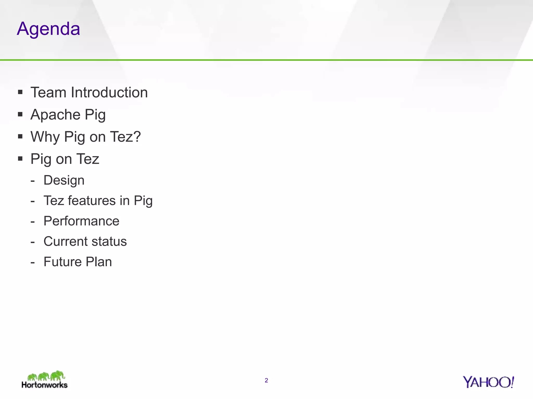 Agenda
 Team Introduction
 Apache Pig
 Why Pig on Tez?
 Pig on Tez
- Design
- Tez features in Pig
- Performance
- Current status
- Future Plan
2
 