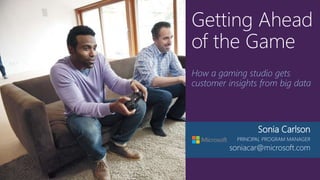 Getting Ahead
of the Game
How a gaming studio gets
customer insights from big data
Sonia Carlson
PRINCIPAL PROGRAM MANAGER
soniacar@microsoft.com
 