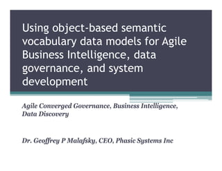 Using object-based semantic
      object based
vocabulary data models for Agile
Business Intelligence data
         Intelligence,
governance, and system
development

Agile Converged Governance, Business Intelligence,
Data Discovery


Dr. Geoffrey P Malafsky, CEO Phasic Systems Inc
D G ff         M l f k CEO, Ph i S t        I
 
