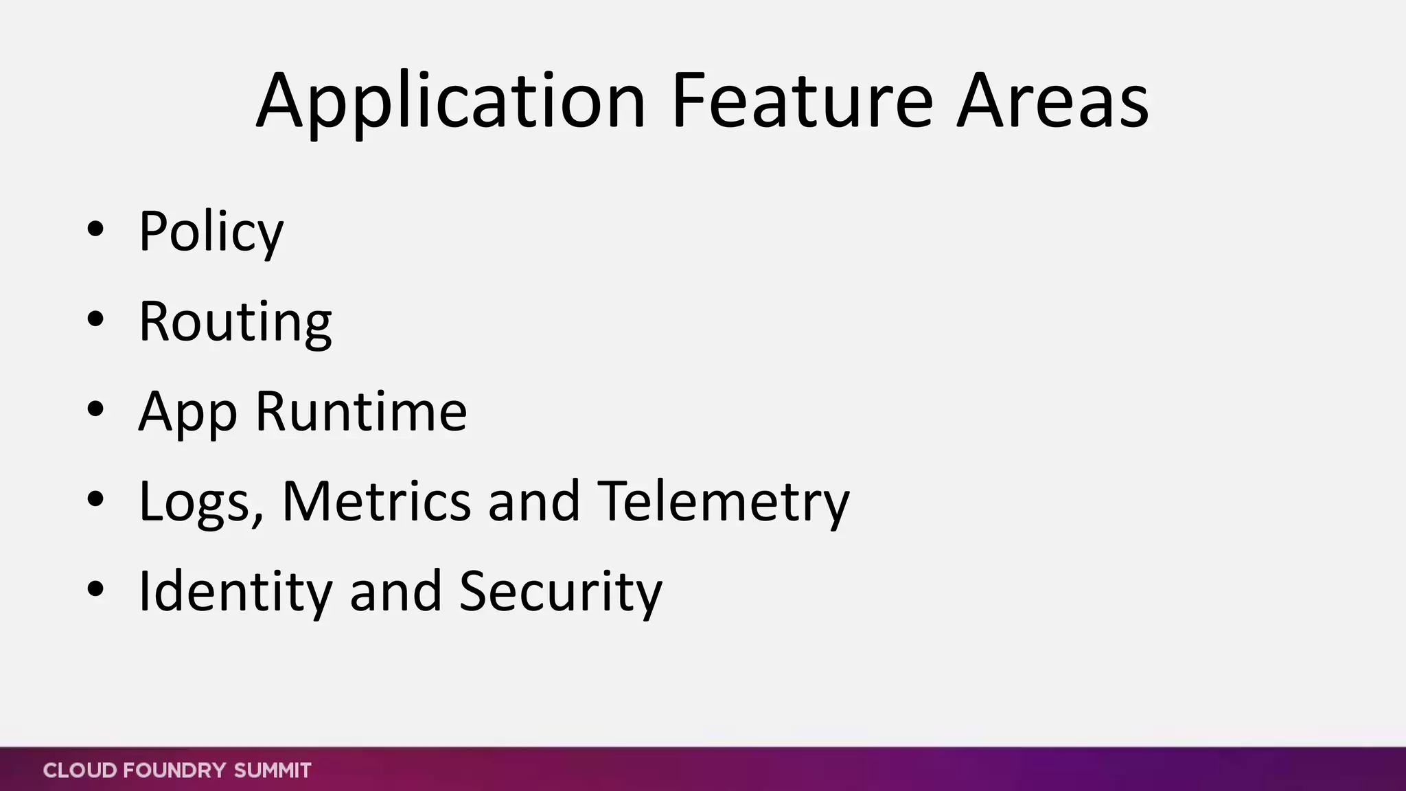 • Outbound Access Policy (in progress)
– Application Security Groups applied to App Containers
• Placement Pools
– Placing apps on a pool of system components for either network
& resource isolation or capability reasons
• Buildpack Policy scoped to Organizations
• Inbound Access Policy
– Router enforcement
• Long-term RFE – Tags / Values for CF Models
Application Policy
 