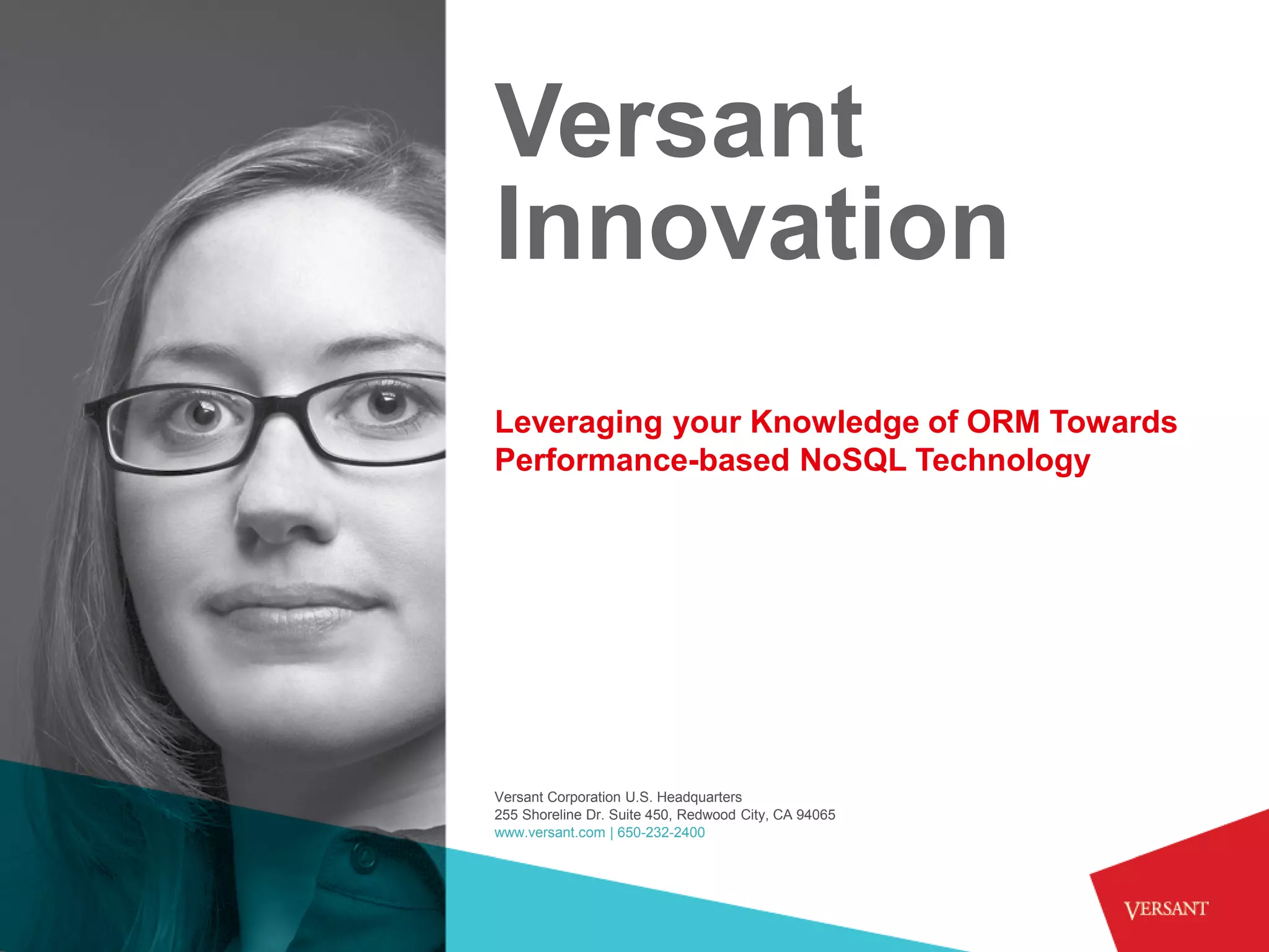 Versant
Innovation
Leveraging your Knowledge of ORM Towards
Performance-based NoSQL Technology




Versant Corporation U.S. Headquarters
255 Shoreline Dr. Suite 450, Redwood City, CA 94065
www.versant.com | 650-232-2400
 
