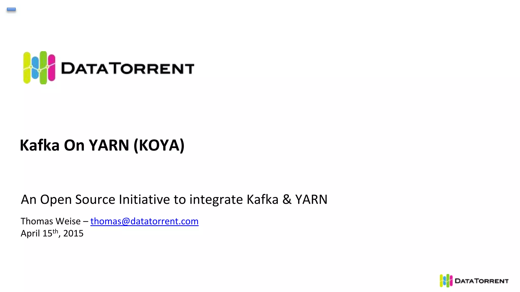 Kafka On YARN (KOYA)
An Open Source Initiative to integrate Kafka & YARN
Thomas Weise – thomas@datatorrent.com
April 15th, 2015
 