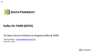 Kafka On YARN (KOYA)
An Open Source Initiative to integrate Kafka & YARN
Thomas Weise – thomas@datatorrent.com
April 15th, 2015
 