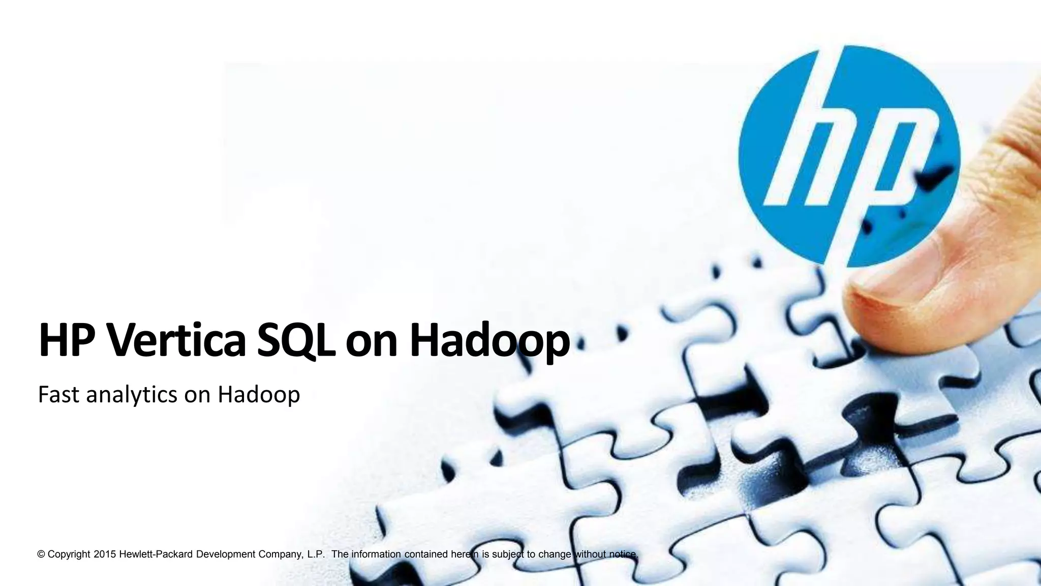 © Copyright 2015 Hewlett-Packard Development Company, L.P. The information contained herein is subject to change without notice.
HP Vertica SQL on Hadoop
Fast analytics on Hadoop
 