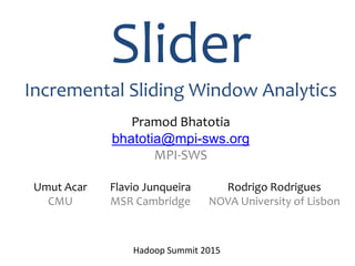 Slider
Incremental Sliding Window Analytics
Pramod Bhatotia
bhatotia@mpi-sws.org
MPI-SWS
Umut Acar
CMU
Flavio Junqueira
MSR Cambridge
Rodrigo Rodrigues
NOVA University of Lisbon
Hadoop Summit 2015
 