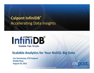 Calpont InfiniDB®
Accelerating Data Insights
Accelerating Data Insights


                                     ®




Scalable Analytics for Your NoSQL Big Data
 Jim Tommaney, CTO Calpont
 NoSQL Now
 August 24, 2011 
                         Calpont Proprietary and Confidential
 