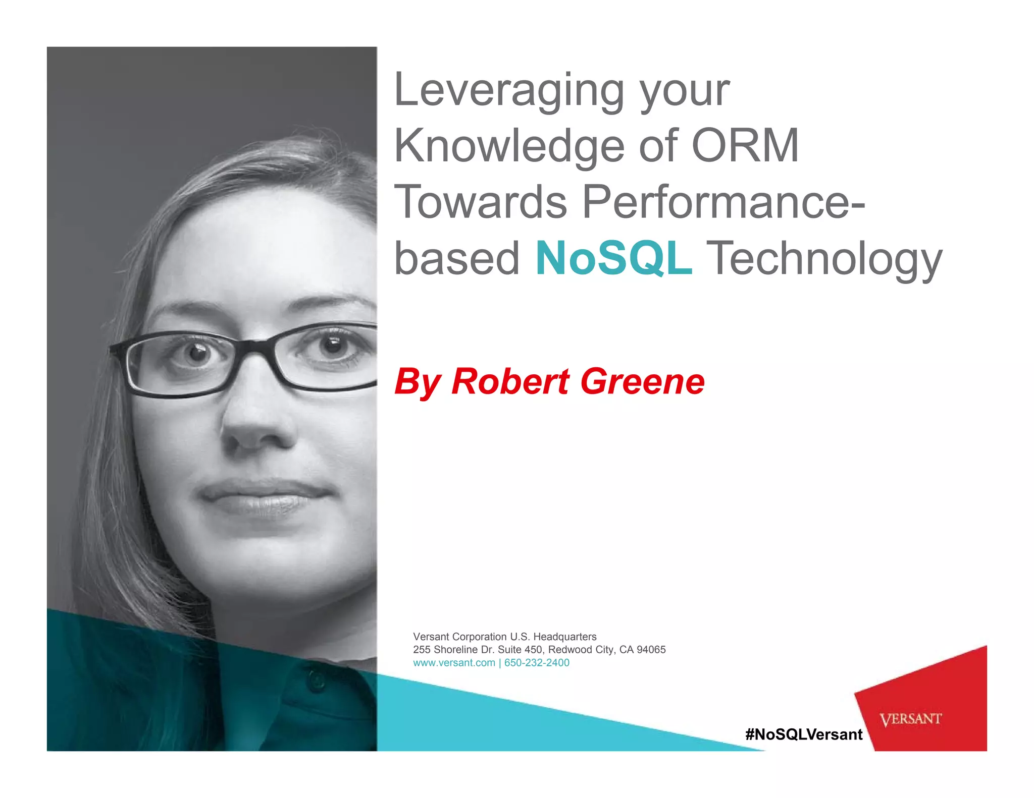 Leveraging your
Knowledge of ORM
Towards Performance-
based N SQL T h l
b   d NoSQL Technology

By Robert Greene




 Versant Corporation U.S. Headquarters
 255 Shoreline Dr Suite 450 Redwood City CA 94065
               Dr.      450,          City,
 www.versant.com | 650-232-2400




                                                    #NoSQLVersant
 