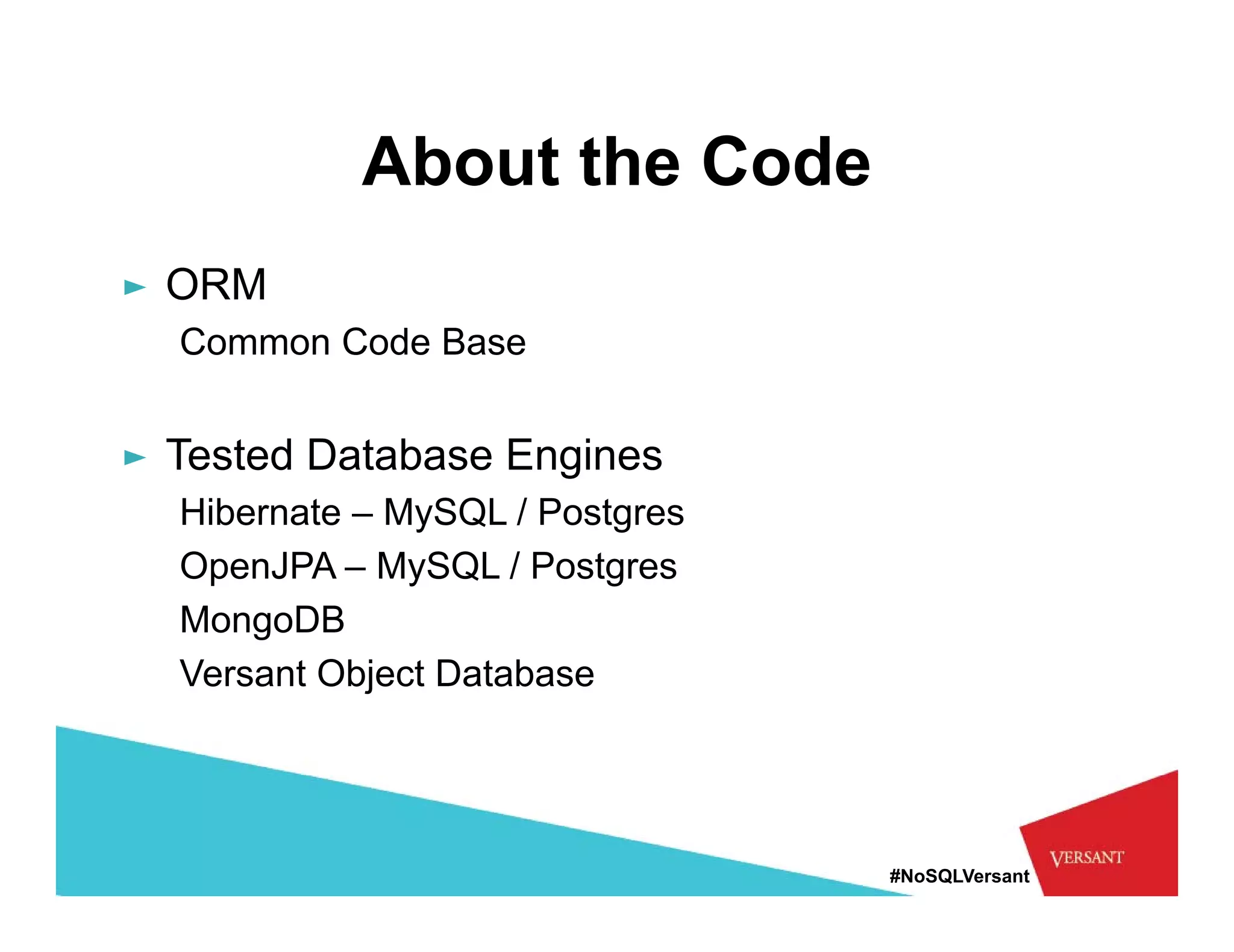 About the Code
► ORM
  Common Code Base


► Tested Database Engines
  Hibernate – MySQL / Postgres
  OpenJPA – MySQL / Postgres
  MongoDB
  Versant Object Database




                                 #NoSQLVersant
 