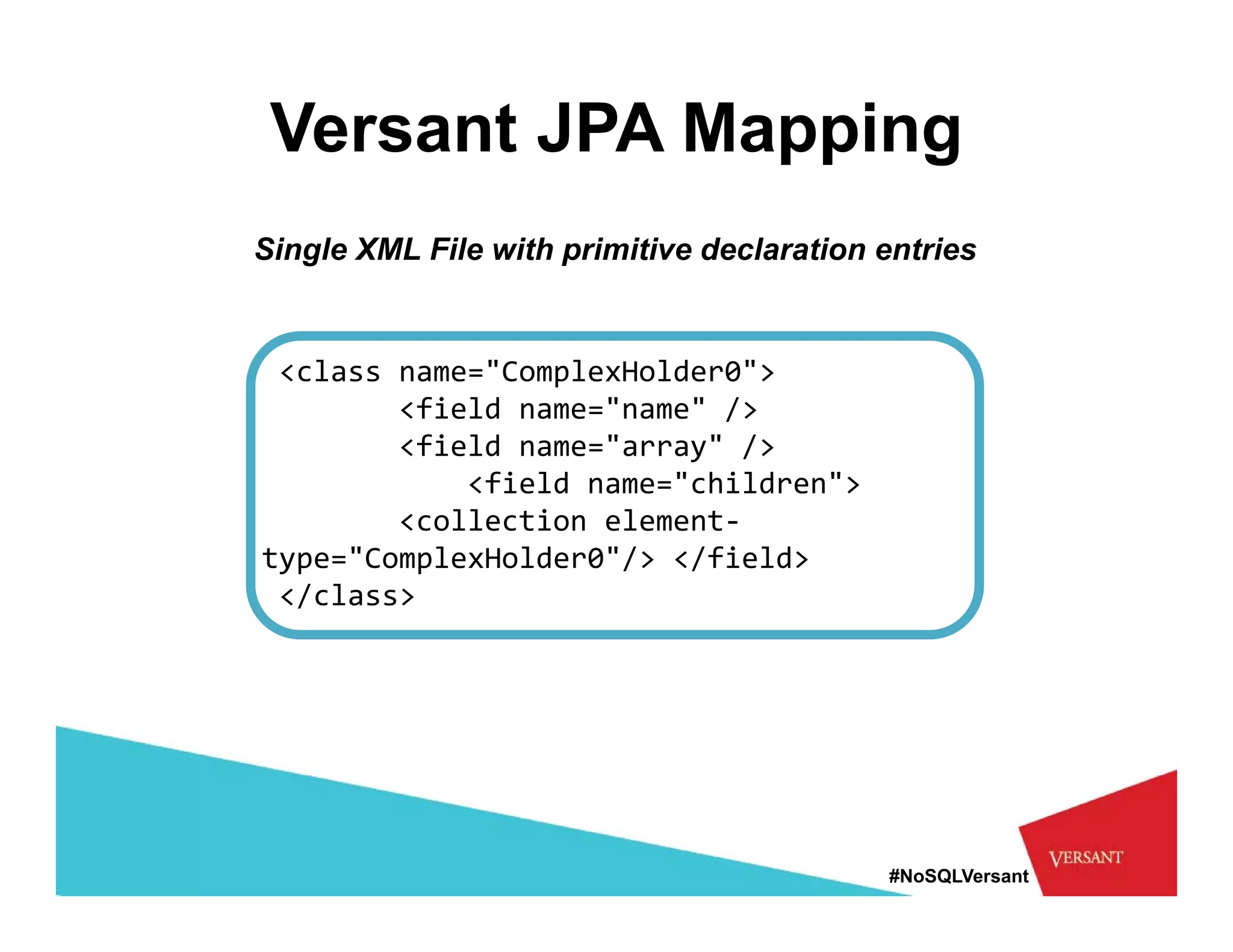 Versant JPA Mapping
Single XML File with primitive declaration entries


 <class name="ComplexHolder0">
        <field name name />
        <field name="name" />
        <field name="array" />
            <field name="children">
        <collection element‐
type="ComplexHolder0"/> </field>
 </class>




                                           #NoSQLVersant
 
