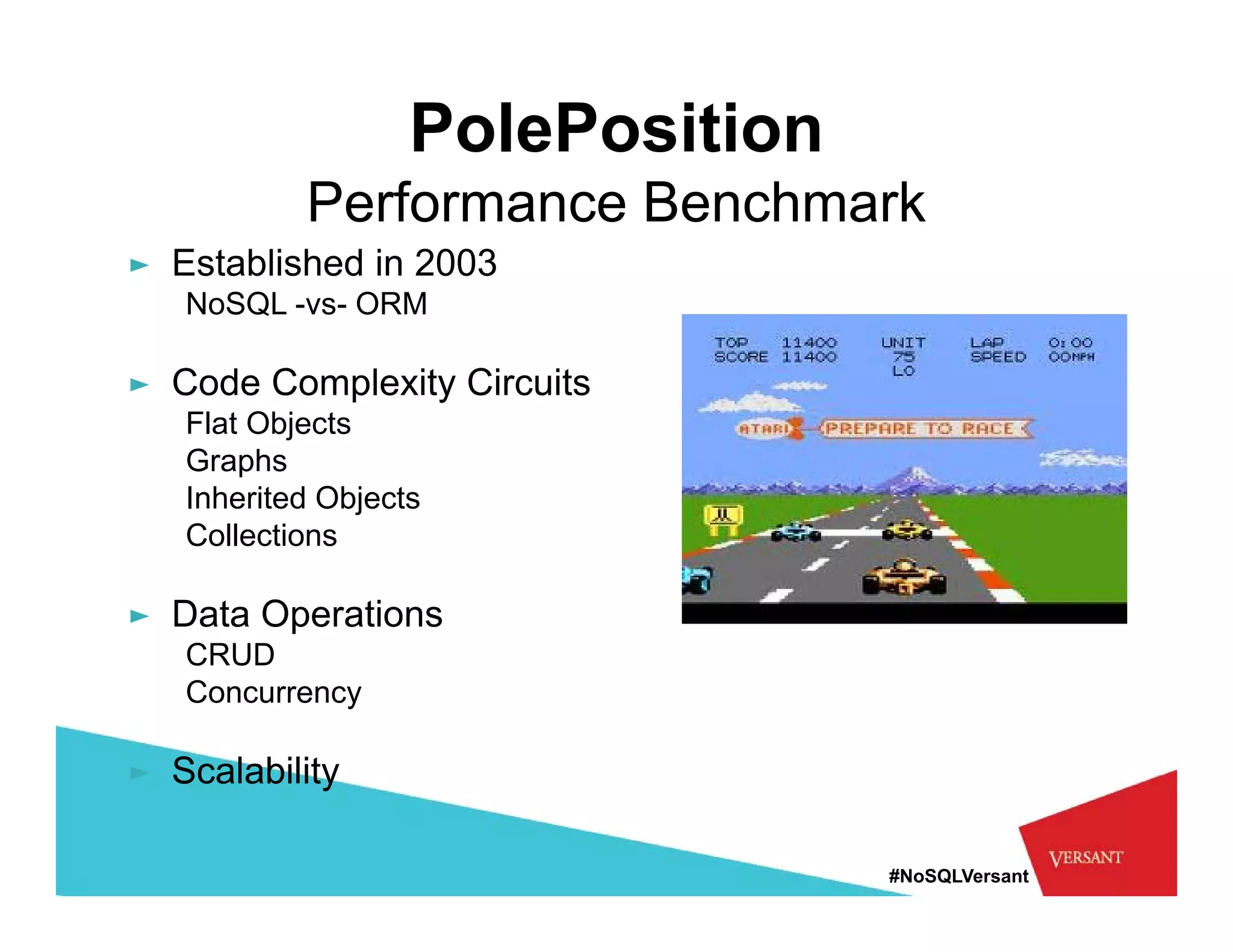 PolePosition
           Performance Benchmark
► Established in 2003
   NoSQL
   N SQL -vs- ORM

► Code Complexity Circuits
   Flat Obj t
   Fl t Objects
   Graphs
   Inherited Objects
   Collections

► Data Operations
   CRUD
   Concurrency

► Scalability

                                  #NoSQLVersant
 