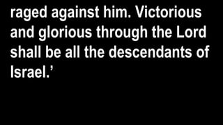 raged against him. Victorious
and glorious through the Lord
shall be all the descendants of
Israel.’
 
