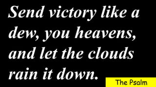 Send victory like a
dew, you heavens,
and let the clouds
rain it down. The Psalm
 