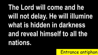Entrance antiphon
The Lord will come and he
will not delay. He will illumine
what is hidden in darkness
and reveal himself to all the
nations.
 