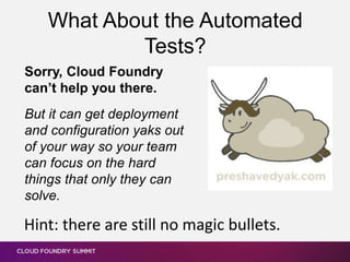 What About the Automated
Tests?
Sorry, Cloud Foundry
can’t help you there.
But it can get deployment
and configuration yaks out
of your way so your team
can focus on the hard
things that only they can
solve.
Hint: there are still no magic bullets.
 