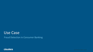 7© Cloudera, Inc. All rights reserved.
Use Case
Fraud Detection in Consumer Banking
 