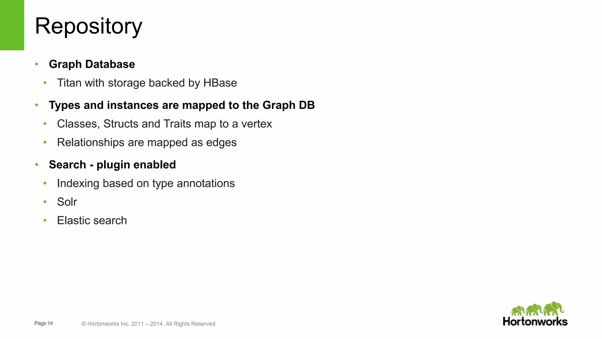 Page14 © Hortonworks Inc. 2011 – 2014. All Rights Reserved
Repository
• Graph Database
• Titan with storage backed by HBase
• Types and instances are mapped to the Graph DB
• Classes, Structs and Traits map to a vertex
• Relationships are mapped as edges
• Search - plugin enabled
• Indexing based on type annotations
• Solr
• Elastic search
 