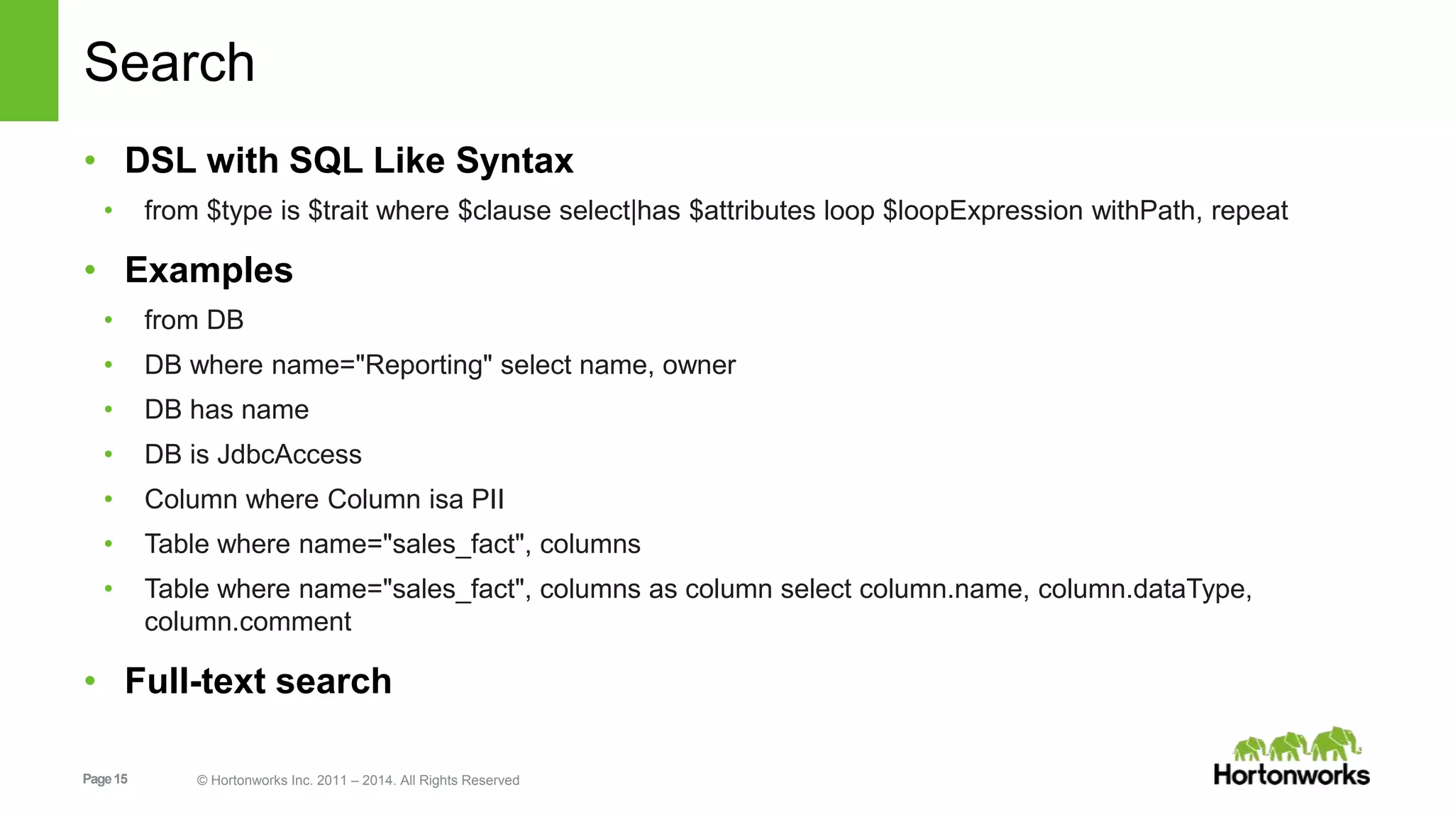 Page15 © Hortonworks Inc. 2011 – 2014. All Rights Reserved
Search
• DSL with SQL Like Syntax
• from $type is $trait where $clause select|has $attributes loop $loopExpression withPath, repeat
• Examples
• from DB
• DB where name="Reporting" select name, owner
• DB has name
• DB is JdbcAccess
• Column where Column isa PII
• Table where name="sales_fact", columns
• Table where name="sales_fact", columns as column select column.name, column.dataType,
column.comment
• Full-text search
 