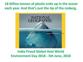 18 billion tonnes of plastic ends up in the ocean
each year. And that's just the tip of the iceberg.
India Proud Global Host World
Environment Day 2018 - 5th June, 2018
 