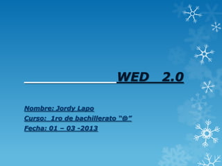 WED     2.0

Nombre: Jordy Lapo
Curso: 1ro de bachillerato “@”
Fecha: 01 – 03 -2013
 