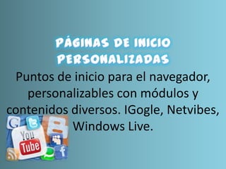 Puntos de inicio para el navegador,
personalizables con módulos y
contenidos diversos. IGogle, Netvibes,
Windows Live.
 