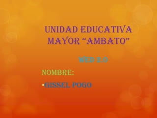 Unidad Educativa
Mayor “aMbato”
Wed 2.0
Nombre:
•Gissel Pogo
 