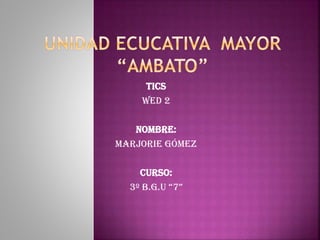TICS
WED 2
NOMBRE:
Marjorie Gómez
CURSO:
3º B.G.U “7”
 