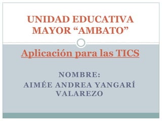 NOMBRE:
AIMÉE ANDREA YANGARÍ
VALAREZO
UNIDAD EDUCATIVA
MAYOR “AMBATO”
Aplicación para las TICS
 