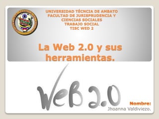 UNIVERSIDAD TÉCNCIA DE AMBATO 
FACULTAD DE JURISPRUDENCIA Y 
La Web 2.0 y sus 
herramientas. 
Jhoanna Valdiviezo. 
CIENCIAS SOCIALES 
TRABAJO SOCIAL 
TISC WED 2 
 