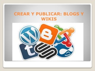 CREAR Y PUBLICAR: BLOGS Y 
WIKIS 
 