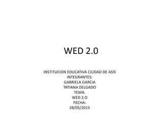 WED 2.0
INSTITUCION EDUCATIVA CIUDAD DE ASIS
INTEGRANTES:
GABRIELA GARCIA
TATIANA DELGADO
TEMA:
WED 2.O
FECHA:
28/05/2015
 