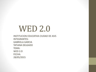 WED 2.0
INSTITUCION EDUCATIVA CIUDAD DE ASIS
INTEGRANTES:
GABRIELA GARCIA
TATIANA DELGADO
TEMA:
WED 2.O
FECHA:
28/05/2015
 