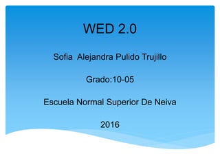 WED 2.0
Sofia Alejandra Pulido Trujillo
Grado:10-05
Escuela Normal Superior De Neiva
2016
 