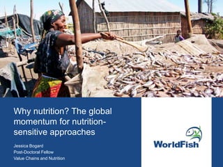 Why nutrition? The global
momentum for nutrition-
sensitive approaches
Jessica Bogard
Post-Doctoral Fellow
Value Chains and Nutrition
 
